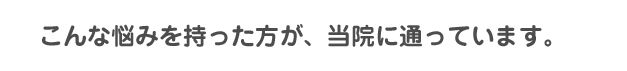 こんな悩みを持った方が、当院に通っています。