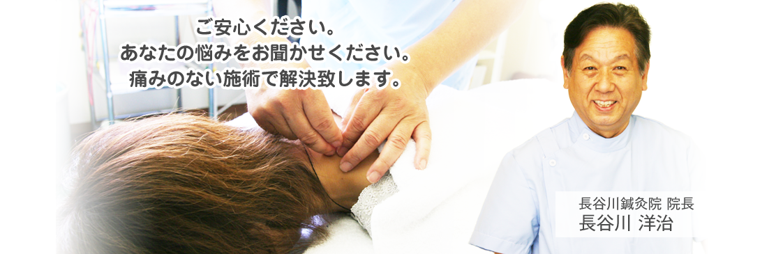 ご安心ください。あなたの悩みをお聞かせください。痛みのない施術で解決致します。
